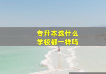 专升本选什么学校都一样吗