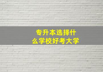 专升本选择什么学校好考大学