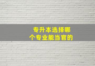 专升本选择哪个专业能当官的