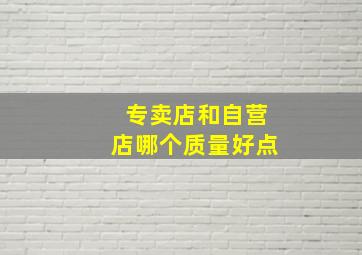 专卖店和自营店哪个质量好点