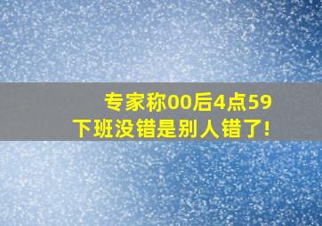 专家称00后4点59下班没错是别人错了!