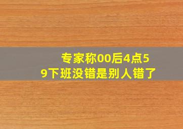 专家称00后4点59下班没错是别人错了