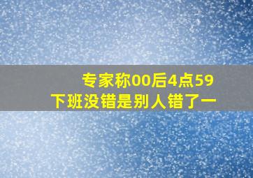 专家称00后4点59下班没错是别人错了一