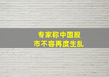 专家称中国股市不容再度生乱