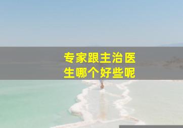 专家跟主治医生哪个好些呢