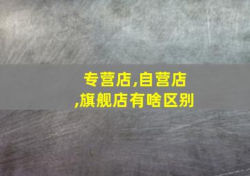 专营店,自营店,旗舰店有啥区别