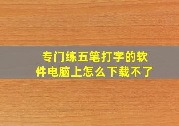 专门练五笔打字的软件电脑上怎么下载不了