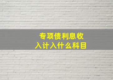 专项债利息收入计入什么科目