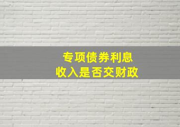 专项债券利息收入是否交财政