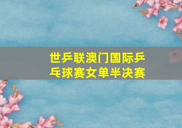 世乒联澳门国际乒乓球赛女单半决赛