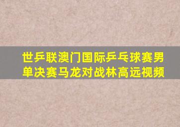 世乒联澳门国际乒乓球赛男单决赛马龙对战林高远视频