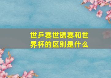 世乒赛世锦赛和世界杯的区别是什么