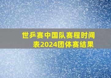 世乒赛中国队赛程时间表2024团体赛结果