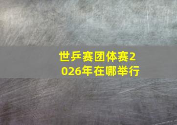 世乒赛团体赛2026年在哪举行