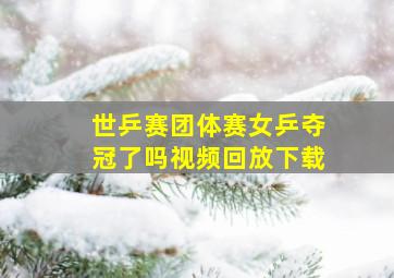 世乒赛团体赛女乒夺冠了吗视频回放下载