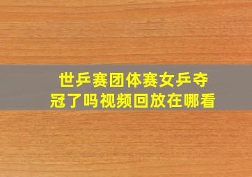 世乒赛团体赛女乒夺冠了吗视频回放在哪看