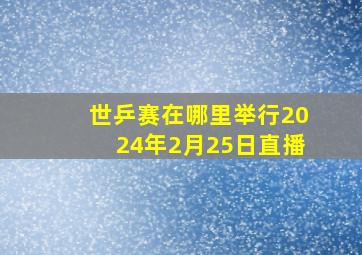 世乒赛在哪里举行2024年2月25日直播