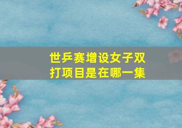 世乒赛增设女子双打项目是在哪一集