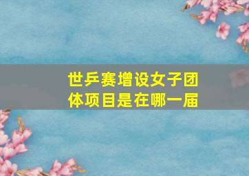 世乒赛增设女子团体项目是在哪一届