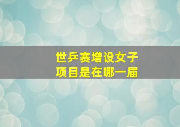 世乒赛增设女子项目是在哪一届