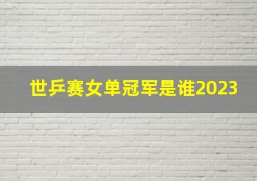 世乒赛女单冠军是谁2023