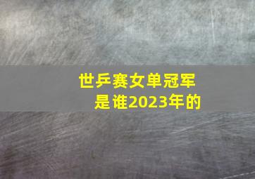 世乒赛女单冠军是谁2023年的