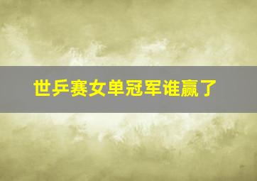 世乒赛女单冠军谁赢了