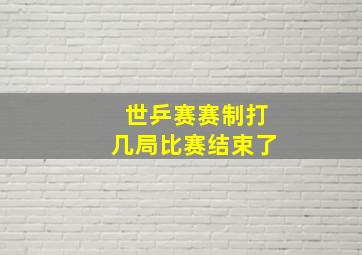 世乒赛赛制打几局比赛结束了