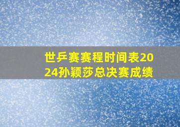 世乒赛赛程时间表2024孙颖莎总决赛成绩