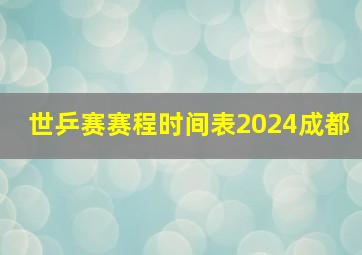 世乒赛赛程时间表2024成都