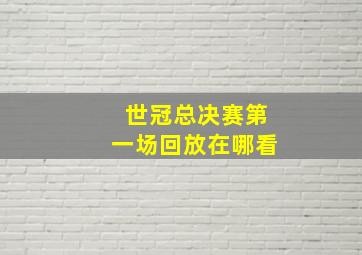 世冠总决赛第一场回放在哪看