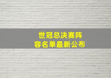 世冠总决赛阵容名单最新公布