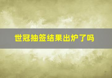 世冠抽签结果出炉了吗