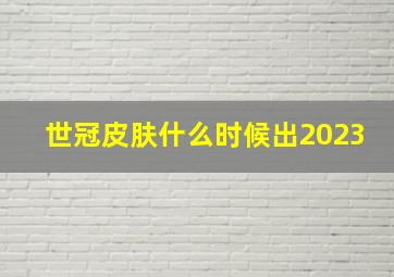 世冠皮肤什么时候出2023