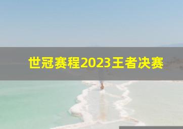 世冠赛程2023王者决赛