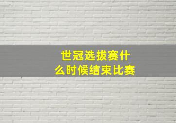 世冠选拔赛什么时候结束比赛