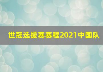 世冠选拔赛赛程2021中国队