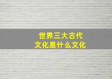 世界三大古代文化是什么文化