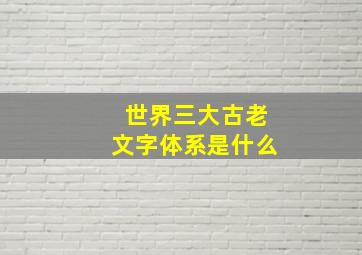 世界三大古老文字体系是什么