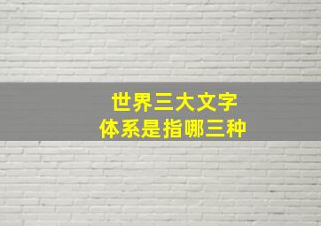 世界三大文字体系是指哪三种