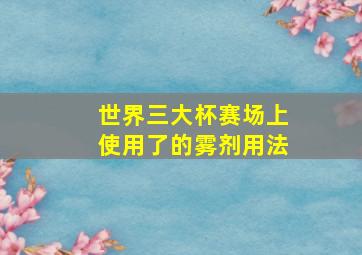 世界三大杯赛场上使用了的雾剂用法