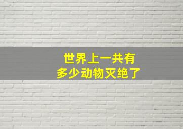 世界上一共有多少动物灭绝了