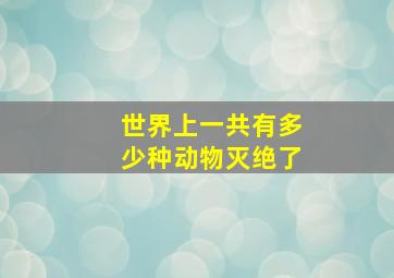 世界上一共有多少种动物灭绝了