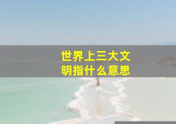 世界上三大文明指什么意思