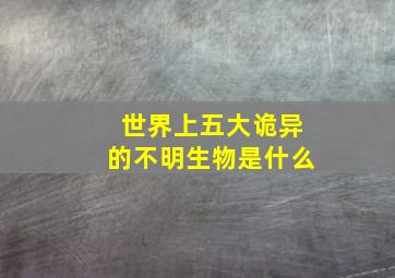 世界上五大诡异的不明生物是什么