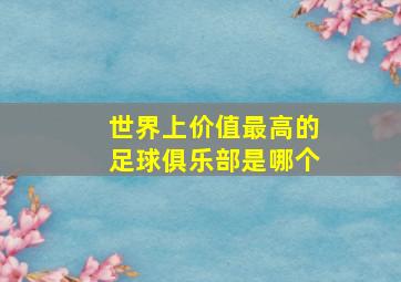 世界上价值最高的足球俱乐部是哪个