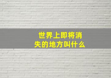 世界上即将消失的地方叫什么