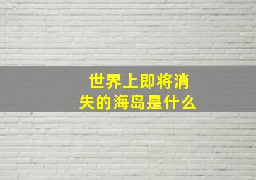 世界上即将消失的海岛是什么