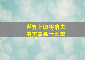 世界上即将消失的美景是什么歌