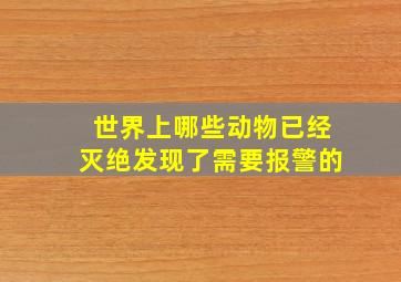 世界上哪些动物已经灭绝发现了需要报警的